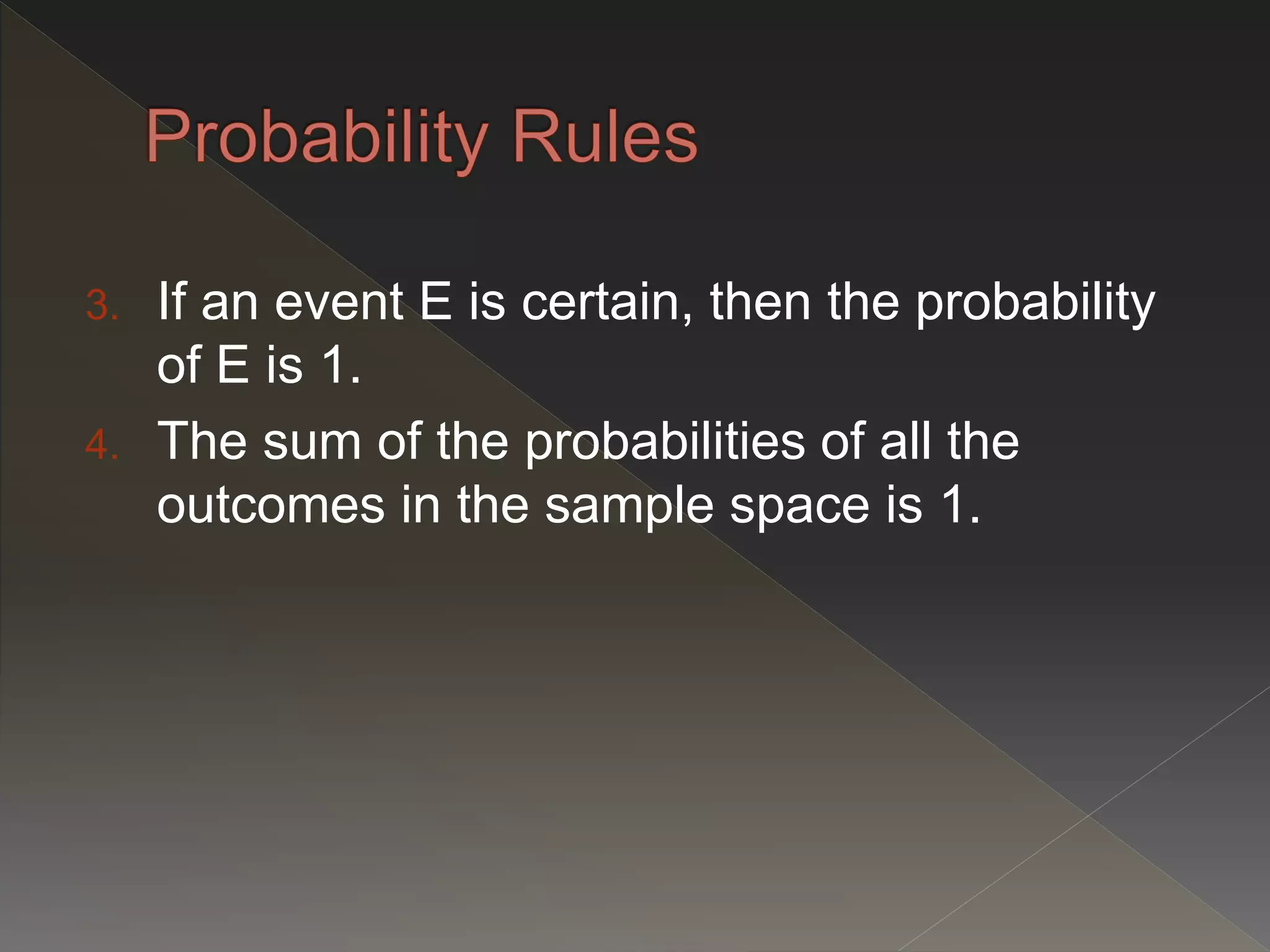 3. If an event E is certain, then the probability
of E is 1.
4. The sum of the probabilities of all the
outcomes in the sample space is 1.
 