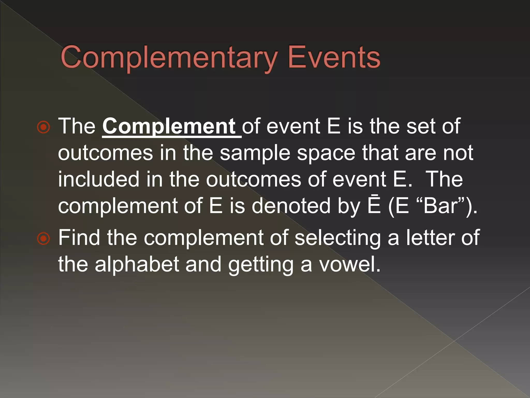  The Complement of event E is the set of
outcomes in the sample space that are not
included in the outcomes of event E. The
complement of E is denoted by Ē (E “Bar”).
 Find the complement of selecting a letter of
the alphabet and getting a vowel.
 