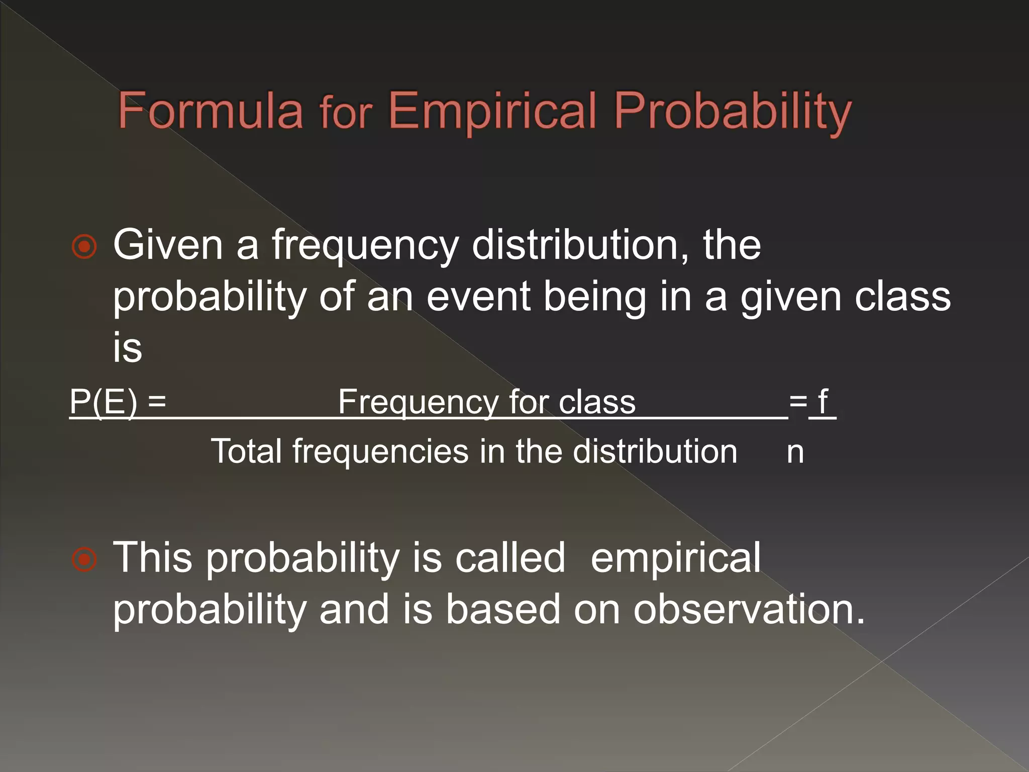  Given a frequency distribution, the
probability of an event being in a given class
is
P(E) = Frequency for class = f .
Total frequencies in the distribution n
 This probability is called empirical
probability and is based on observation.
 