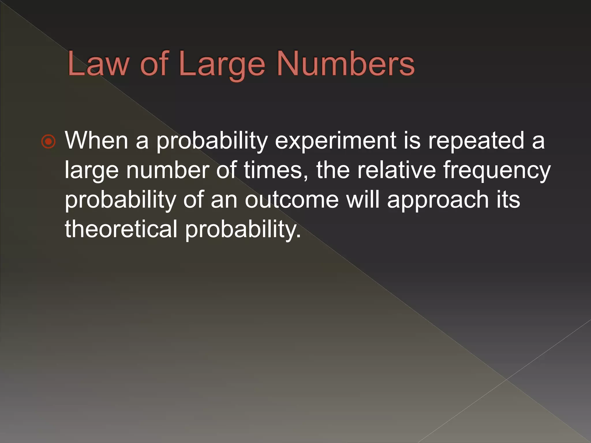  When a probability experiment is repeated a
large number of times, the relative frequency
probability of an outcome will approach its
theoretical probability.
 