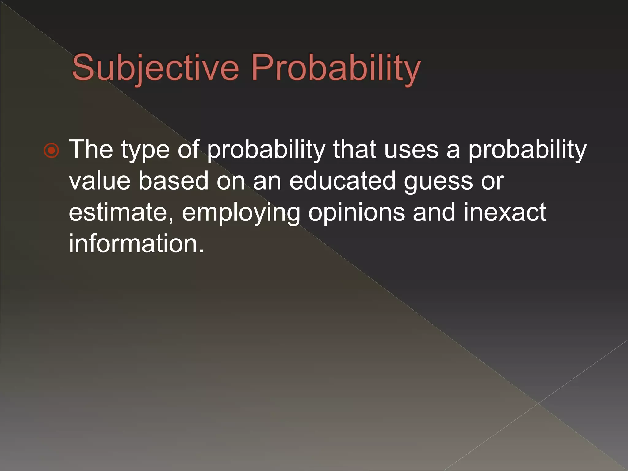  The type of probability that uses a probability
value based on an educated guess or
estimate, employing opinions and inexact
information.
 