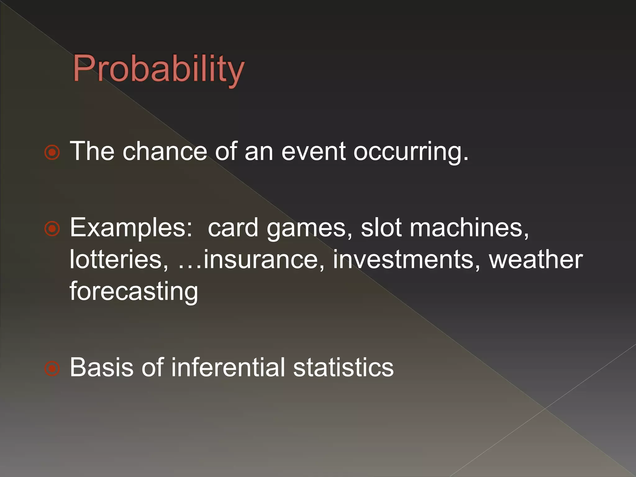  The chance of an event occurring.
 Examples: card games, slot machines,
lotteries, …insurance, investments, weather
forecasting
 Basis of inferential statistics
 