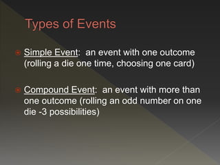  Simple Event: an event with one outcome
(rolling a die one time, choosing one card)
 Compound Event: an event with more than
one outcome (rolling an odd number on one
die -3 possibilities)
 