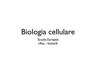 Biologia cellulare
     Scuola Europea
     s4ita - bioita/b
 