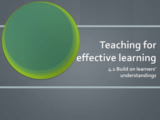 Teaching for
effective learning
       4.1 Build on learners’
            understandings
 
