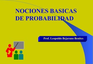 NOCIONES BASICAS DE PROBABILIDAD Prof. Leopoldo Bejarano Benites 