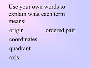 Use your own words to
explain what each term
means:
origin         ordered pair
coordinates
quadrant
axis
 