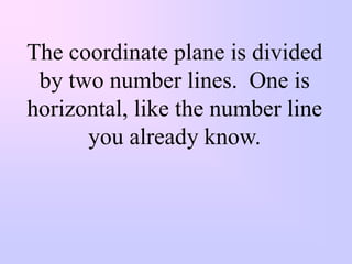 The coordinate plane is divided
 by two number lines. One is
horizontal, like the number line
      you already know.
 