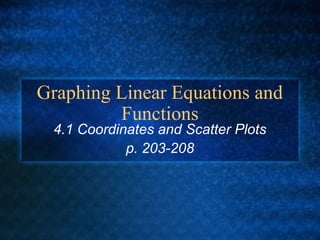 Graphing Linear Equations and
Functions
4.1 Coordinates and Scatter Plots
p. 203-208
 