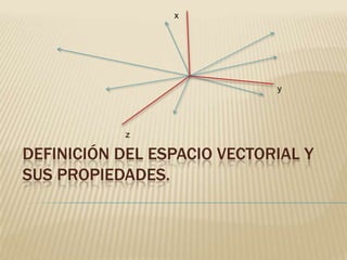 x




                             y




            z

DEFINICIÓN DEL ESPACIO VECTORIAL Y
SUS PROPIEDADES.
 