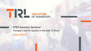 © 2017 TRL Ltd
STEP Summer Seminar
Transport and Air Quality in the next 15 Years
June 2017
 