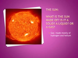The sun:What is the sun made of? Is it a solid? A liquid? Or a gas?Gas- made mostly of hydrogen and helium
