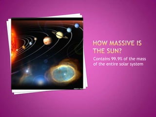 How massive is the sun?Contains 99.9% of the mass of the entire solar system