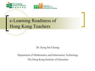e-Learning Readiness of
Hong Kong Teachers



                   Dr. Kong Siu Cheung

   Department of Mathematics and Information Technology
           The Hong Kong Institute of Education
 