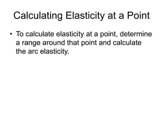 Calculating Elasticity at a Point
• To calculate elasticity at a point, determine
a range around that point and calculate
the arc elasticity.
 