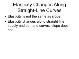 Elasticity Changes Along
Straight-Line Curves
• Elasticity is not the same as slope.
• Elasticity changes along straight line
supply and demand curves–slope does
not.
 
