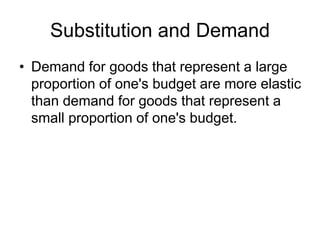 Substitution and Demand
• Demand for goods that represent a large
proportion of one's budget are more elastic
than demand for goods that represent a
small proportion of one's budget.
 