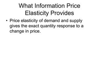 What Information Price
Elasticity Provides
• Price elasticity of demand and supply
gives the exact quantity response to a
change in price.
 
