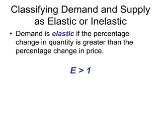 Classifying Demand and Supply
as Elastic or Inelastic
• Demand is elastic if the percentage
change in quantity is greater than the
percentage change in price.
E > 1
 