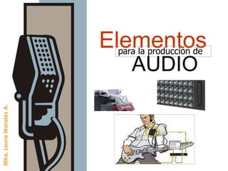 Elementos
                          para la producción de
                             AUDIO
Mtra. Laura Morales A.
 