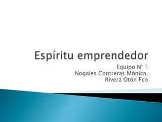 Espíritu emprendedor Equipo N° 1 Nogales Contreras Mónica. Rivera Otón Fco 