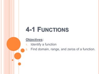 4-1 FUNCTIONS 
Objectives: 
1. Identify a function 
2. Find domain, range, and zeros of a function. 
 