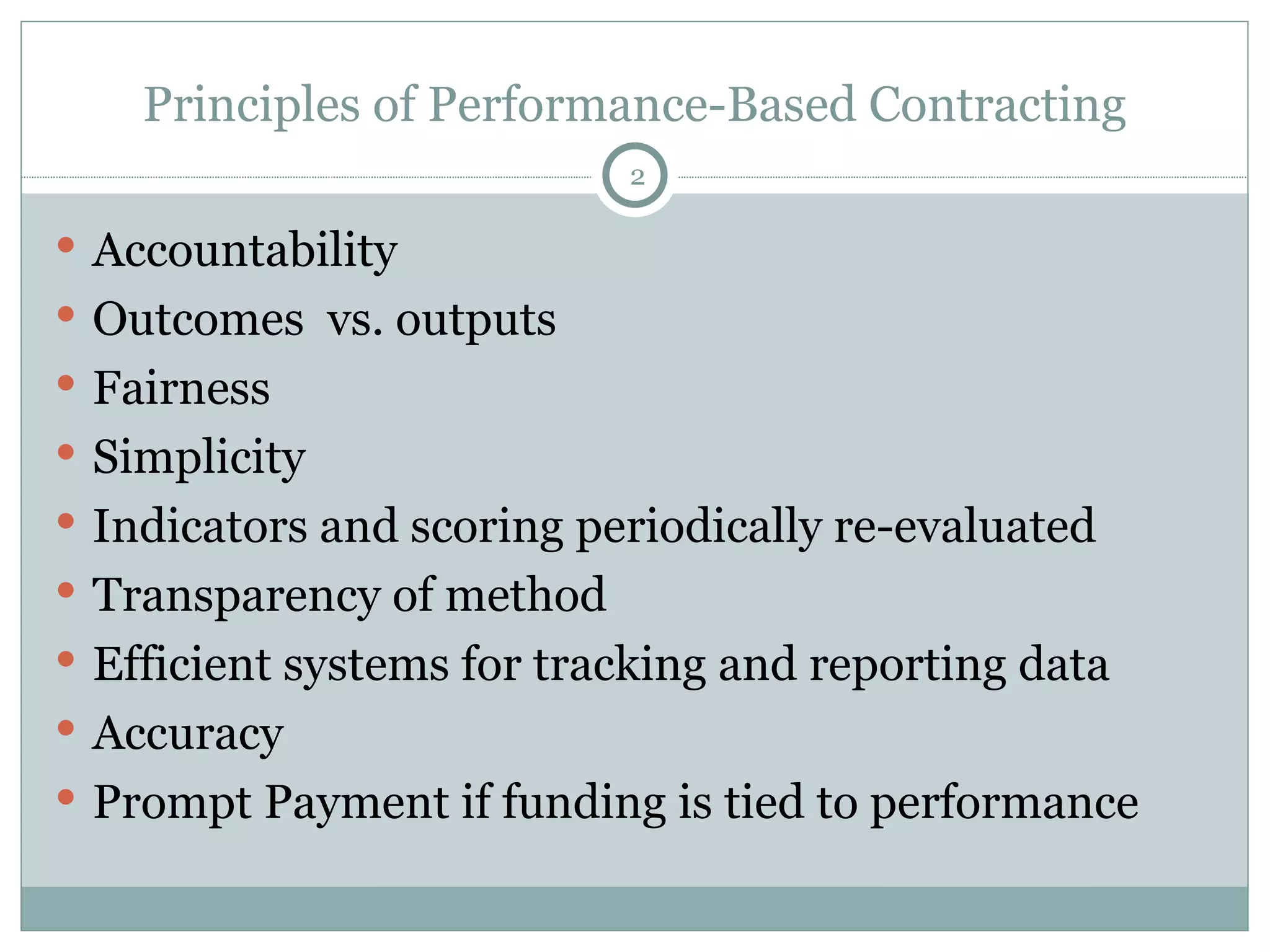 Principles of Performance-Based Contracting Accountability  Outcomes  vs. outputs Fairness  Simplicity  Indicators and scoring periodically re-evaluated Transparency of method Efficient systems for tracking and reporting data Accuracy Prompt Payment if funding is tied to performance 