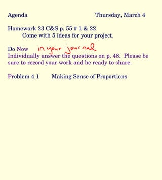 Agenda Thursday, March 4 Homework 23 C&S p. 55 # 1 & 22 Come with 5 ideas for your project. Do  Now Individually answer the questions on p. 48.  Please be sure to record your work and be ready to share.  Pr oblem 4.1 Making Sense of Proportions 