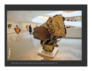 “Hatband”	
  (1960),	
  on	
  view	
  at	
  the	
  John	
  Chamberlain	
  retrospecRve	
  at	
  the	
  Guggenheim.	
  Sara	
  Krulwich,	
  NY	
  Times	
  
 