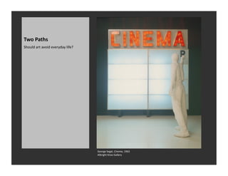 Two	
  Paths	
  
Should	
  art	
  avoid	
  everyday	
  life?	
  




                                                  George	
  Segal,	
  Cinema,	
  1963	
  
                                                  Albright	
  Knox	
  Gallery	
  
 