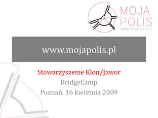 www.mojapolis.pl Stowarzyszenie Klon/Jawor BridgeCamp Poznań, 16 kwietnia 2009 