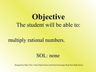 multiply rational numbers.
SOL: none
Objective
The student will be able to:
Designed by Skip Tyler, Varina High School and Nicole Kessinger Deep Run High School
 