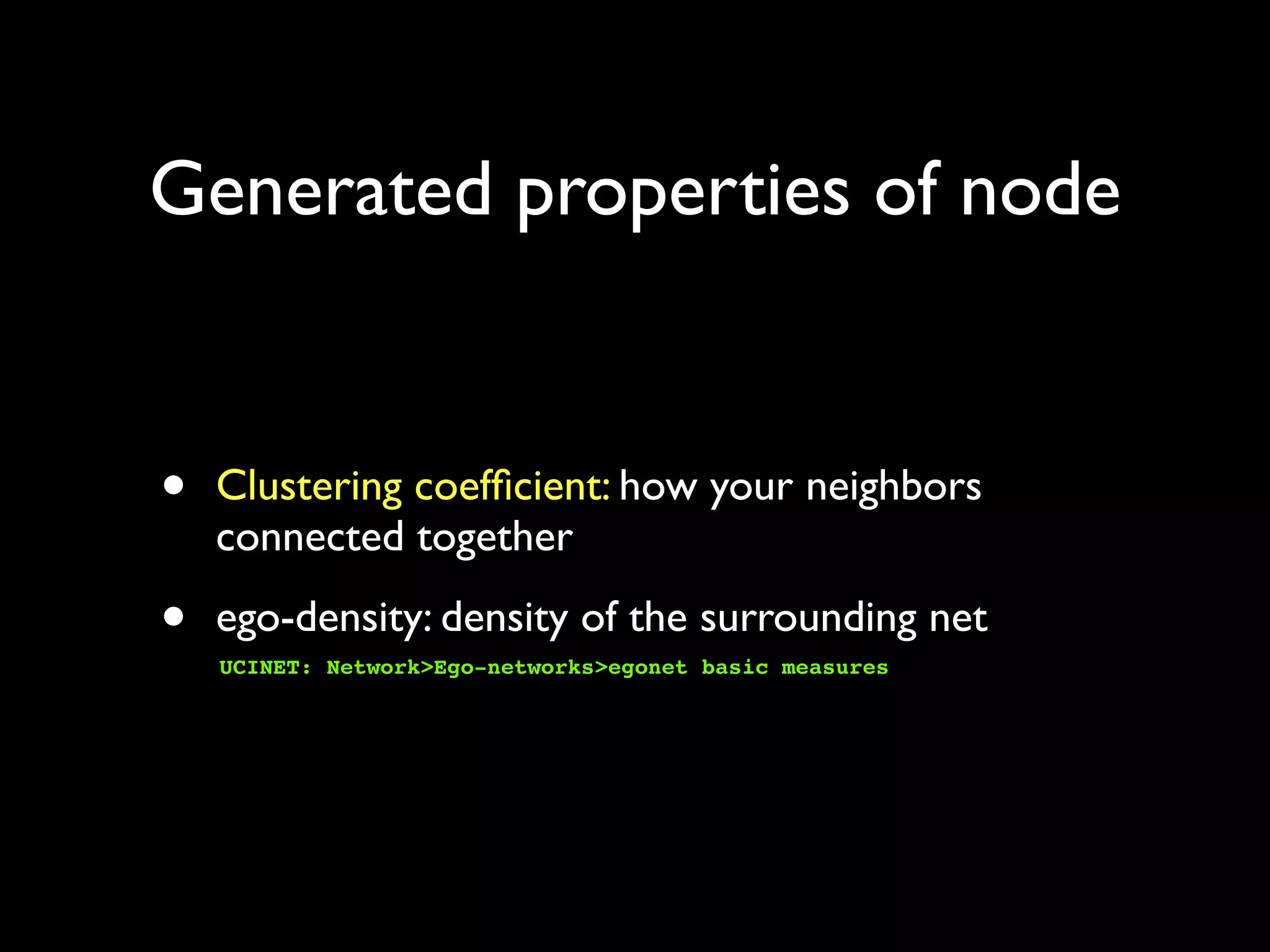 Generated properties of node • Clustering coefﬁcient: how your neighbors connected together • ego-density: density of the surrounding net UCINET: Network>Ego-networks>egonet basic measures 