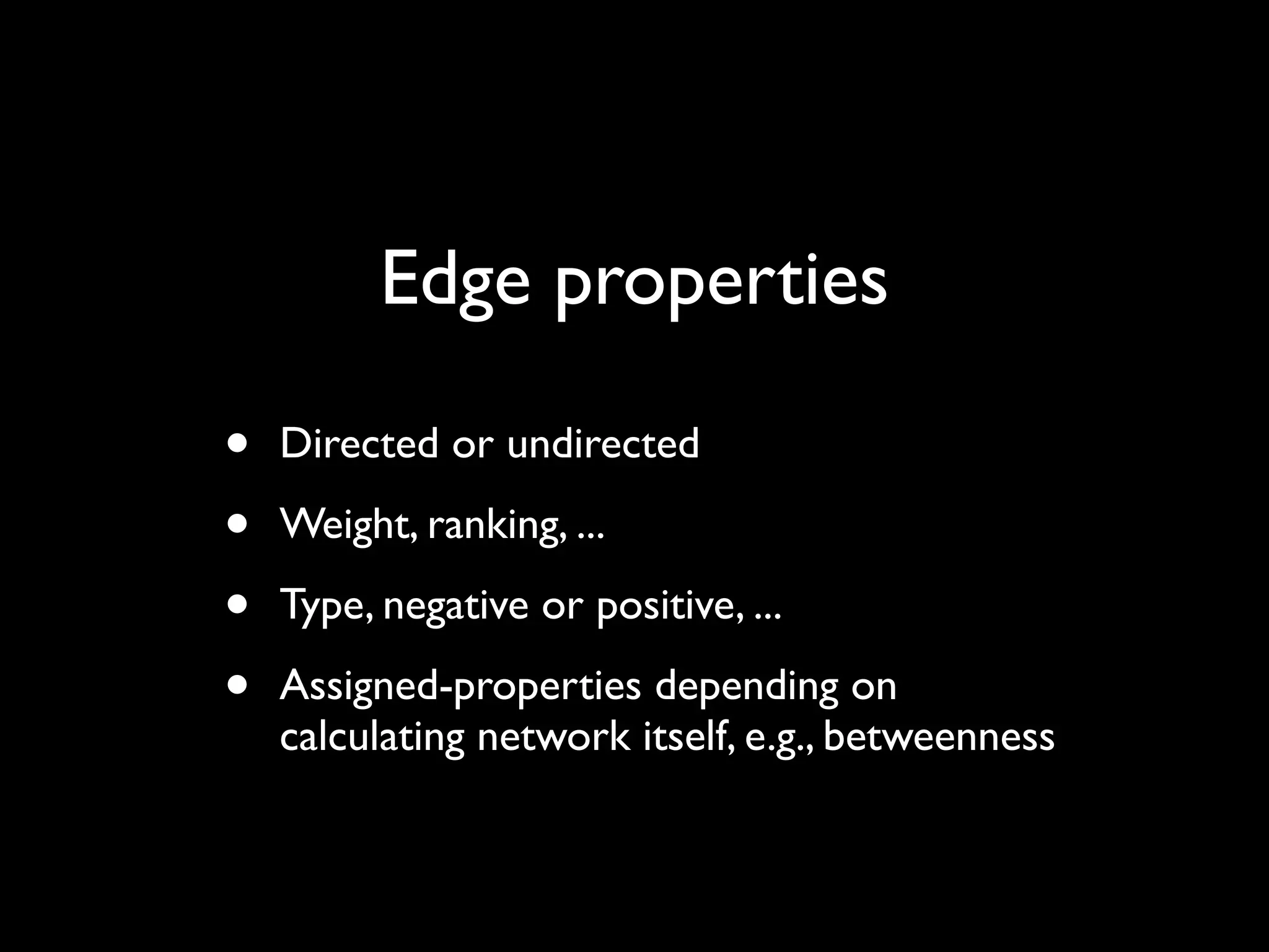 • Directed or undirected • Weight, ranking, ... • Type, negative or positive, ... • Assigned-properties depending on calculating network itself, e.g., betweenness Edge properties 