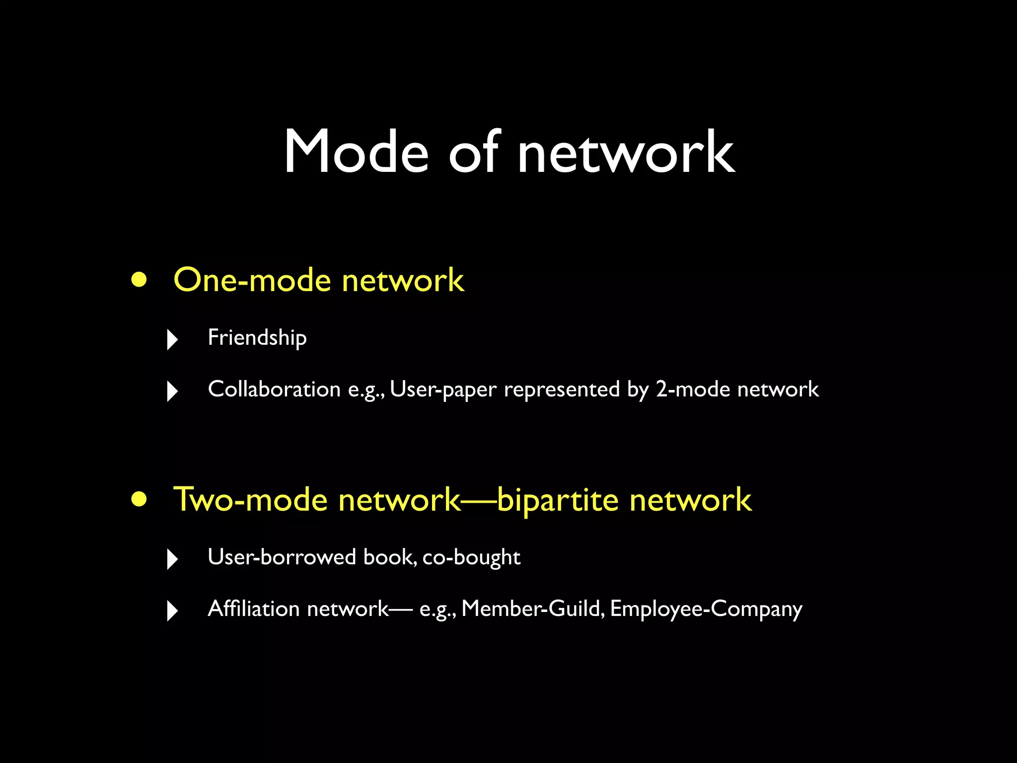 Mode of network • One-mode network ‣ Friendship ‣ Collaboration e.g., User-paper represented by 2-mode network • Two-mode network—bipartite network ‣ User-borrowed book, co-bought ‣ Afﬁliation network— e.g., Member-Guild, Employee-Company 