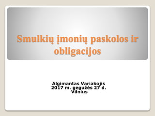 Smulkių įmonių paskolos ir
obligacijos
Algimantas Variakojis
2017 m. gegužės 27 d.
Vilnius
 