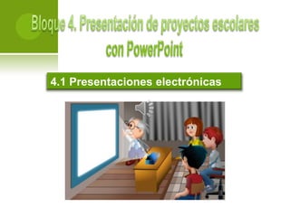 Bloque 4. Presentación de proyectos escolarescon PowerPoint 4.1 Presentaciones electrónicas 