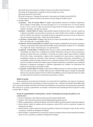 34
               e) Conselho Nacional dos Dirigentes de Regimes Próprios de Previdência Social (Conaprev)
               f) Comissão de Acompanhamento e Avaliação do Acordo de Gestão com a Previc
               g) Comissão Nacional de Atuária (CNA)
               h) Comitê de Segurança e Tecnologia da Informação e Comunicações da Previdência Social (CSTIC-PS)
               i) Subcomissão do Sistema de Gestão de Documentos de Arquivo (Siga) da Previdência Social
            2. Consultas Públicas
               a) 29/10/2010 - aviso de consulta Pública nº 01/2010: Superintendência Nacional de Previdência Complementar
                  (Previc) submete à consulta pública, nos termos do disposto no art. 2º da Instrução Previc nº 6, de 8 de setembro
                  de 2010, e do art. 31 da Lei nº 9.784, de 29 de janeiro de 1999, minuta de instrução que aprova o regulamento de
                  mediação, conciliação e arbitragem da autarquia.
               b) 8/7/2010 - consulta Pública nº 01/2010: Superintendência Regional Norte/Centro-Oeste. A presente consulta tem
                  o objetivo de possibilitar aos interessados em participar de certame licitatório futuro contribuir na elaboração do
                  termo de referência que subsidiará a contratação de empresa especializada para prestar serviços de impressão e
                  cópia de documentos (outsourcing), no âmbito desta Superintendência.
               c) 21/10/2009 - consulta Pública nº 1/2009: Projeto Diretrizes de Apoio à Decisão Médico-Pericial em Clínica Médica –
                  Parte I, que dispõe sobre as especialidades médicas.
               d) 4/8/2008 - aviso de consulta Pública nº 001/2008: Edital de licitação na modalidade de Concorrência, cujo objeto é
                  a reforma e recuperação da sede da Direção Central do INSS, situada no SAS, Quadra 02, Blocos “O” e “P”, Brasília/DF,
                  com o objetivo de receber contribuições para o seu aperfeiçoamento.
               e) 15/5/2008 - consulta Pública nº 001/2008: Projeto Diretrizes de Apoio à Decisão Médico-Pericial em Ortopedia e
                  Traumatologia, que dispõe sobre a propedêutica do aparelho osteomuscular, doenças do sistema osteomuscular,
                  estimação de tempos ótimos para consolidação e recuperação com relação a alguns agravos listados no Capítulo
                  XIX da CID-10: lesões, envenenamentos e algumas outras consequências de causas externas, e quadros-resumo
                  da patologias revisadas que, associadas a fatores agravantes e atenuantes (ocupacionais, socioeconômicos e de
                  comorbidades), quando da avaliação médico-pericial em segurados do Regime Geral de Previdência Social (RGPS),
                  para fins de tomada de decisão do Perito Médico quanto ao tempo de afastamento, encaminhamento para reabilitação
                  profissional ou afastamentos prolongados ou definitivos (aposentadoria por invalidez), nos requerimentos dos
                  benefícios de auxílio-doença apresentados ao INSS.
               f) 15/5/2008 - consulta Pública nº 001/2007: Projeto Diretrizes Médicos-periciais em Transtornos Mentais, que dispõe
                  sobre os transtornos mentais e as condutas médico-periciais no âmbito do INSS, quanto à avaliação da incapacidade
                  laborativa dos segurados do Regime Geral de Previdência Social (RGPS), para fins de tomada de decisão com relação
                  aos requerimentos dos benefícios de auxílio-doença apresentados ao Instituto.

            modelo de gestão
             Gestão quadripartite preconizada pela Constituição, com representante dos trabalhadores, das empresas e do Governo.
     A comissão e a subcomissão estão representadas por membros das quatros casas - Ministério da Previdência Social (MPS), INSS,
     Previc e Empresa de Tecnologia e Informações da Previdência Social (Dataprev), em cumprimento à Instrução Normativa 04/2008 SLTI/
     MP e ao Decreto nº 4.915/2003, respectivamente. As comissões e subcomissões foram instituídas pela Portaria Conjunta nº 01/2009
     e Portaria MPS nº 219/2009.

            formas de acompanhamento, monitoramento, controle e fiscalização da execução das políticas e de
            controle social
            • Portal de transparência: <http: //www1.previdencia.gov.br/transparencia/index.html>.
            • Ouvidoria: <http: //ouvidoria.previdencia.gov.br/souweb/preparePesquisaInternauta.do>
            • SIGPlan: acompanhamento e avaliação dos objetivos setoriais da Previdência Social dos programas e ações governamentais.
            • Caderno Setorial: relatório de avaliação anual dos programas e ações do PPA, com foco na gestão por resultados do
              Planejamento Estratégico.
            • Boletim Eletrônico: análise trimestral da execução orçamentária x financeira dos Programas e Ações do PPA, com foco
              na gestão por resultados do Planejamento Estratégico.
            • Painel Estratégico: acompanhamento da execução das iniciativas estratégias do Plano de Ação Integrado da Previdência
              Social, com foco na gestão por resultados do Planejamento Estratégico.
 