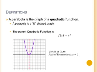 DEFINITIONS
   A parabola is the graph of a quadratic function.
       A parabola is a “U” shaped graph

       The parent Quadratic Function is
 