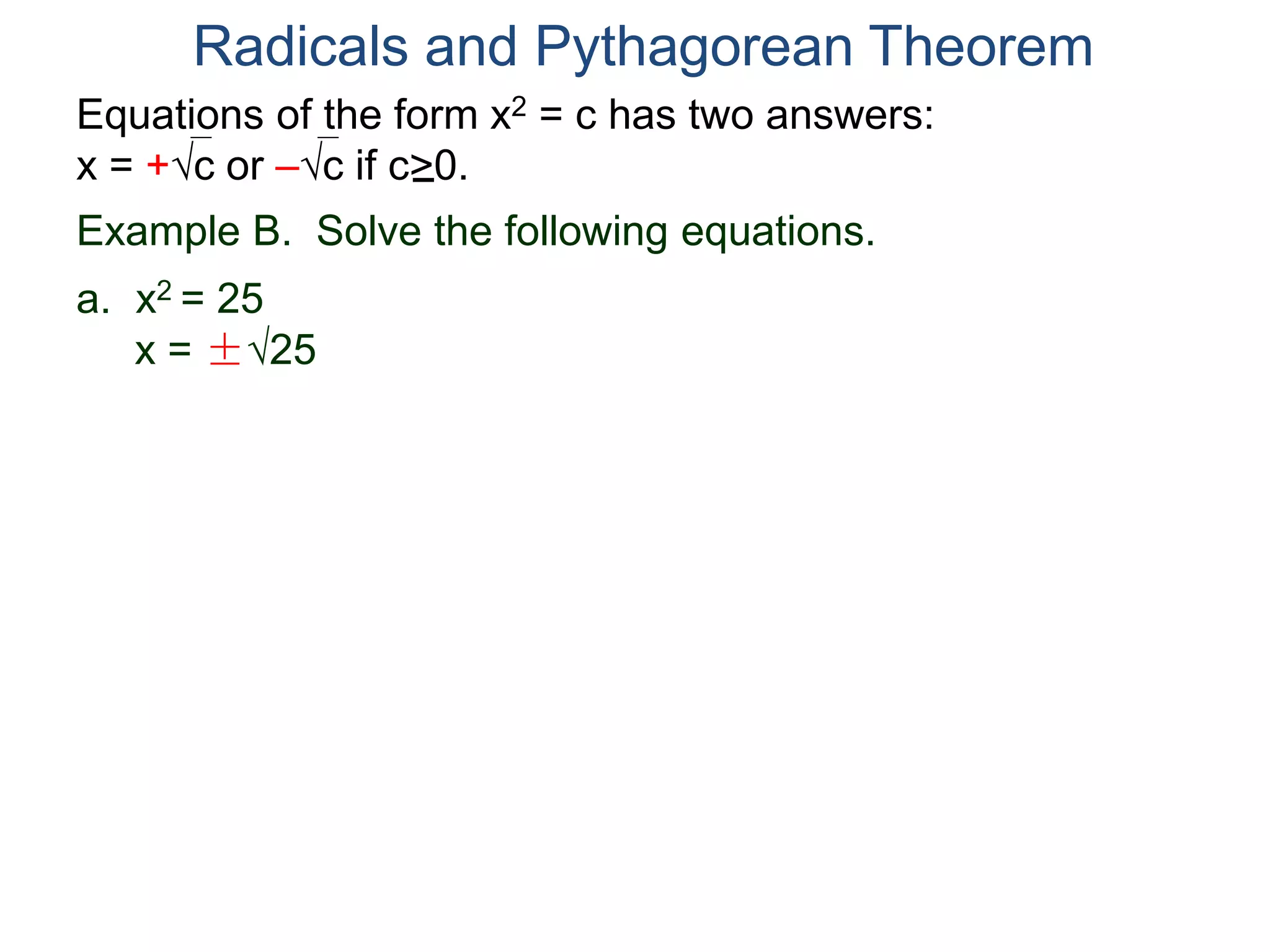 Equations of the form x2 = c has two answers:
x = +c or –c if c>0.
Radicals and Pythagorean Theorem
Example B. Solve the following equations.
a. x2 = 25
x = ±25
 