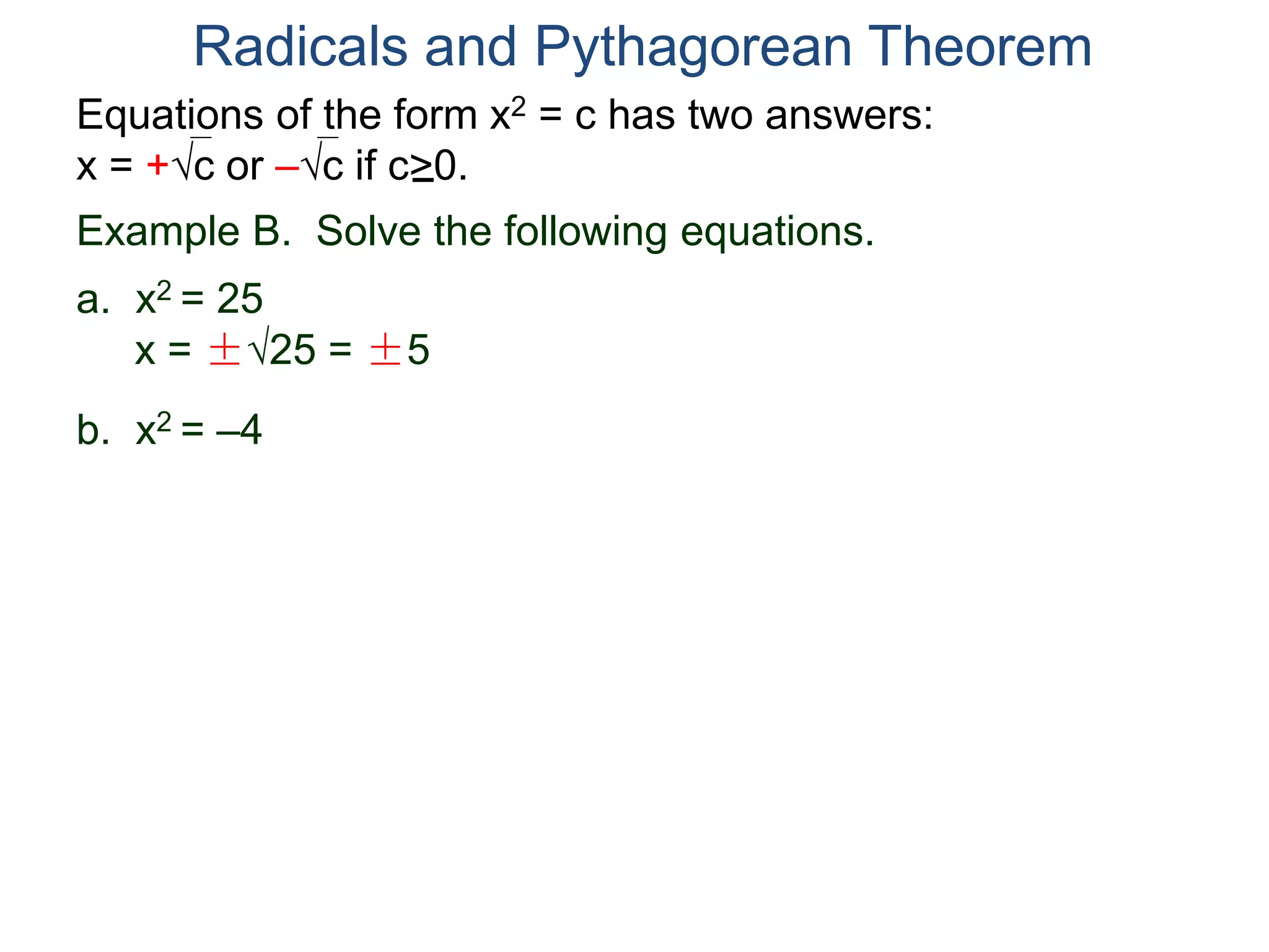 Equations of the form x2 = c has two answers:
x = +c or –c if c>0.
Radicals and Pythagorean Theorem
Example B. Solve the following equations.
a. x2 = 25
x = ±25 = ±5
b. x2 = –4
 