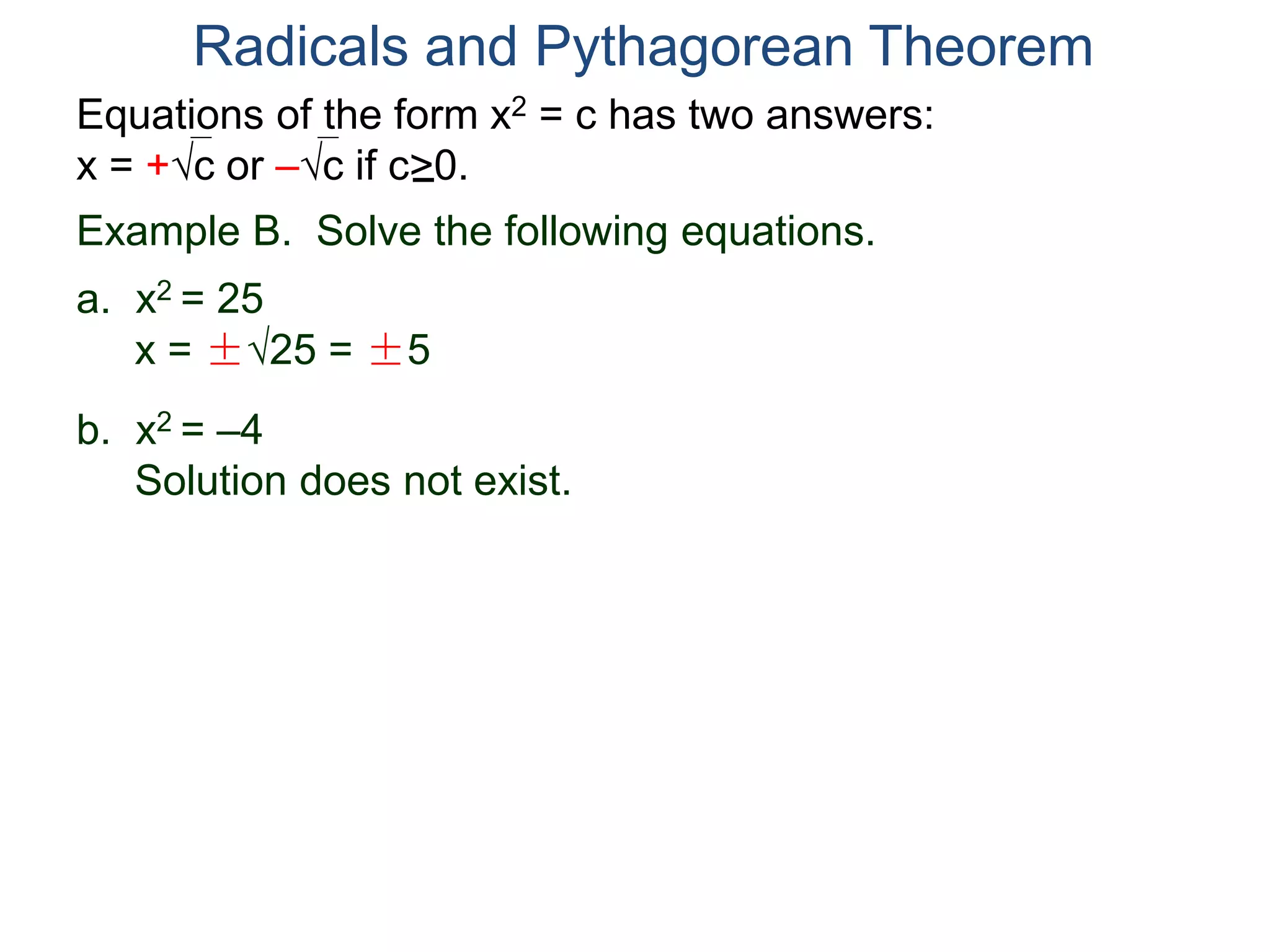 Equations of the form x2 = c has two answers:
x = +c or –c if c>0.
Radicals and Pythagorean Theorem
Example B. Solve the following equations.
a. x2 = 25
x = ±25 = ±5
b. x2 = –4
Solution does not exist.
 