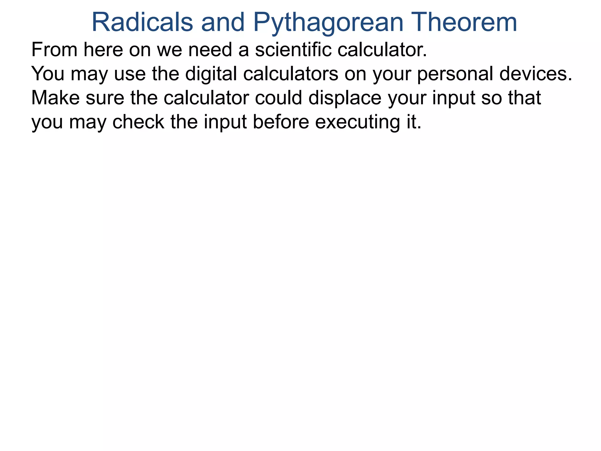 Radicals and Pythagorean Theorem
From here on we need a scientific calculator.
You may use the digital calculators on your personal devices.
Make sure the calculator could displace your input so that
you may check the input before executing it.
 