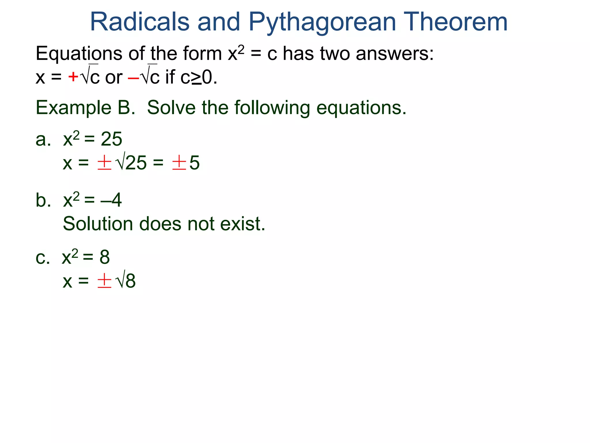 Equations of the form x2 = c has two answers:
x = +c or –c if c>0.
Radicals and Pythagorean Theorem
Example B. Solve the following equations.
a. x2 = 25
x = ±25 = ±5
b. x2 = –4
Solution does not exist.
c. x2 = 8
x = ±8
 