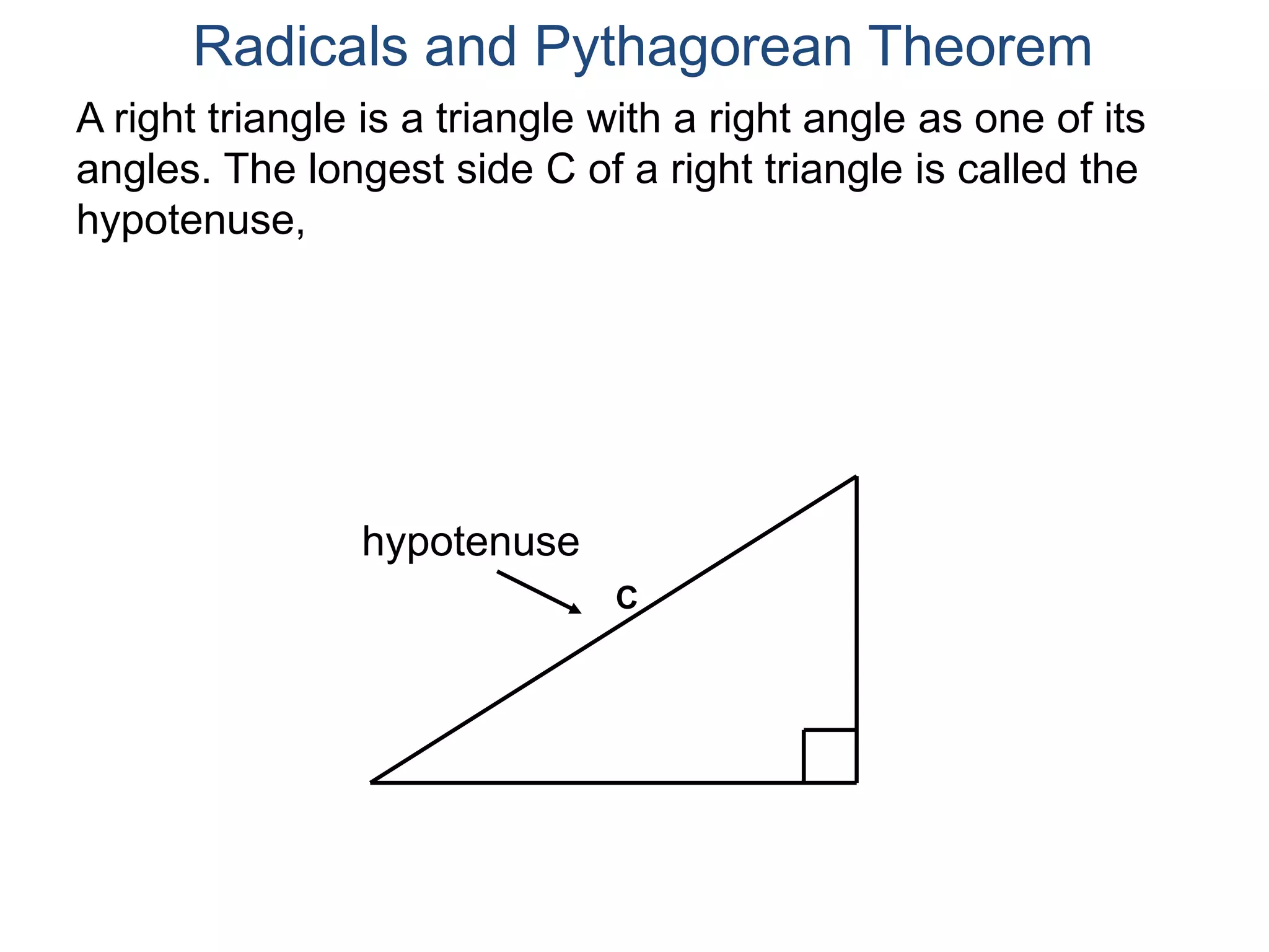 A right triangle is a triangle with a right angle as one of its
angles. The longest side C of a right triangle is called the
hypotenuse,
Radicals and Pythagorean Theorem
hypotenuse
C
 
