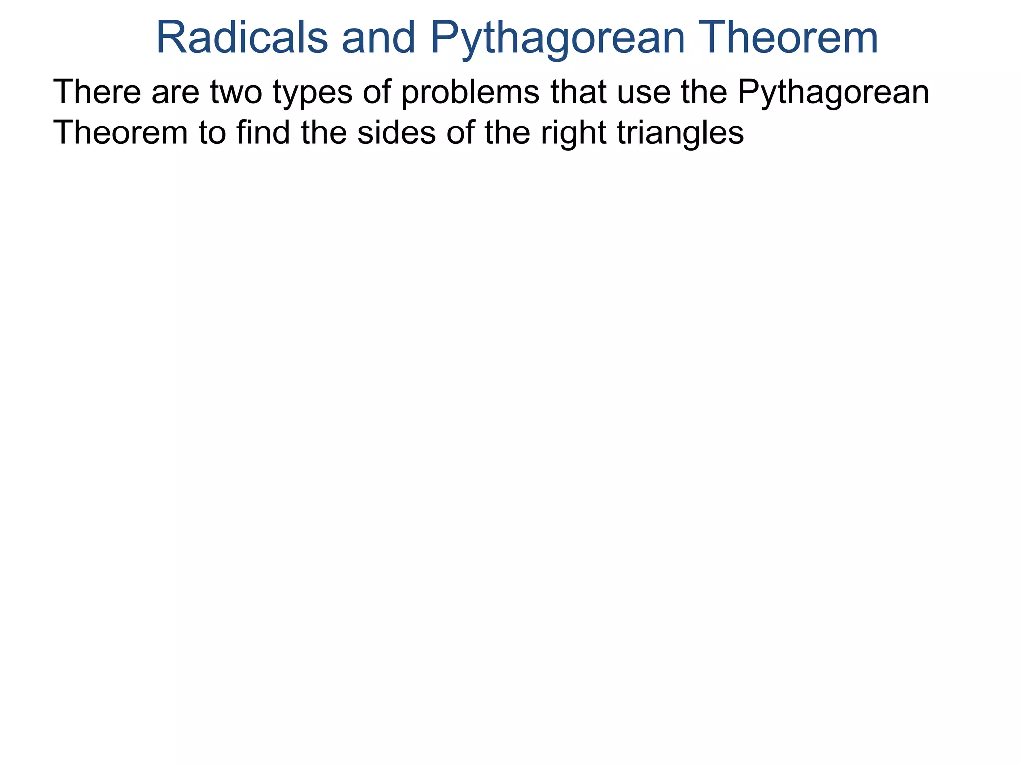 Radicals and Pythagorean Theorem
There are two types of problems that use the Pythagorean
Theorem to find the sides of the right triangles
 