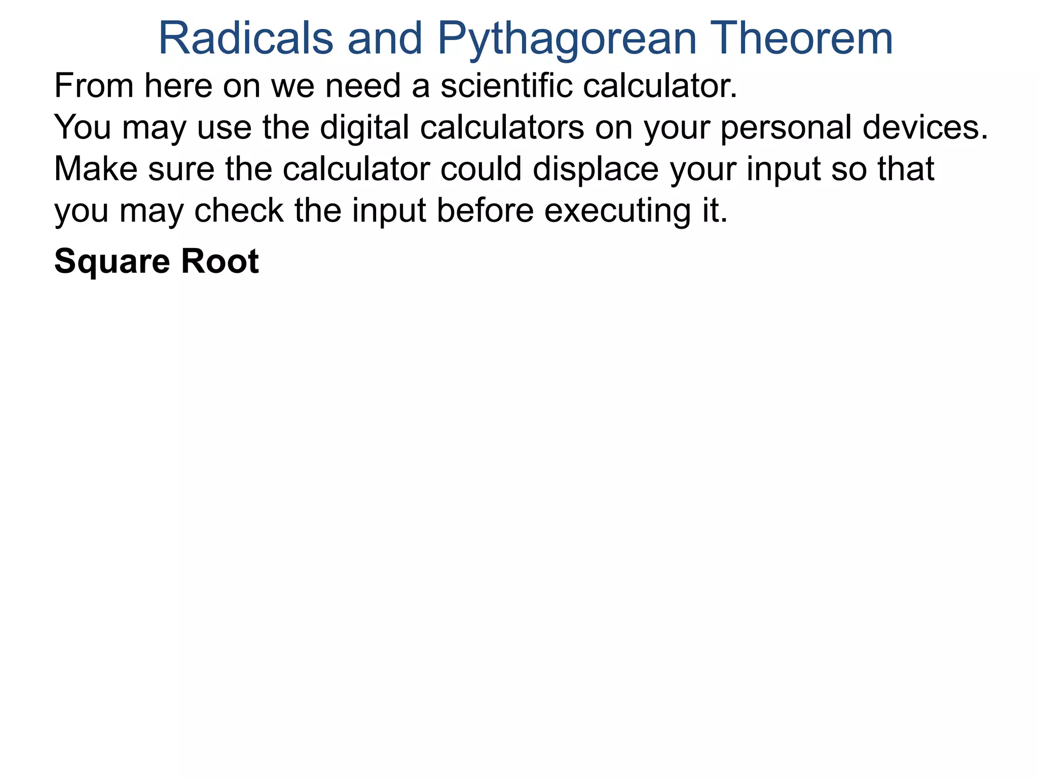 Radicals and Pythagorean Theorem
Square Root
From here on we need a scientific calculator.
You may use the digital calculators on your personal devices.
Make sure the calculator could displace your input so that
you may check the input before executing it.
 