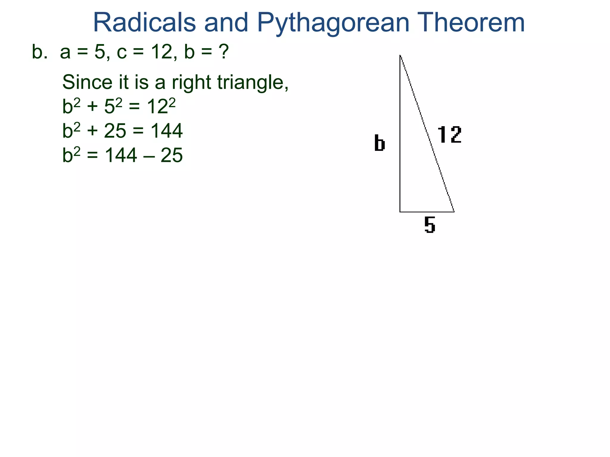 b. a = 5, c = 12, b = ?
Since it is a right triangle,
b2 + 52 = 122
b2 + 25 = 144
b2 = 144 – 25
Radicals and Pythagorean Theorem
 