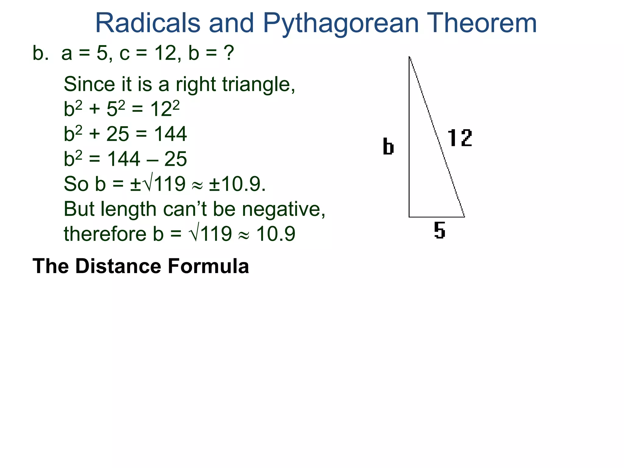 b. a = 5, c = 12, b = ?
Since it is a right triangle,
b2 + 52 = 122
b2 + 25 = 144
b2 = 144 – 25
So b = ±119  ±10.9.
But length can’t be negative,
therefore b = 119  10.9
Radicals and Pythagorean Theorem
The Distance Formula
 