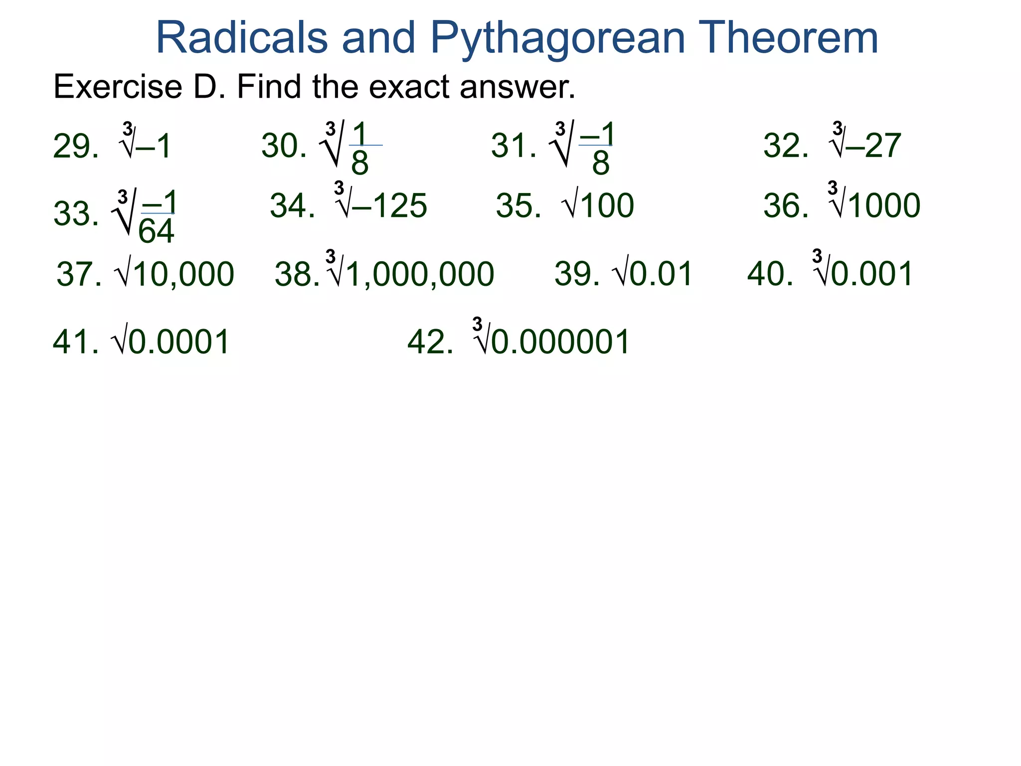 Exercise D. Find the exact answer.
Radicals and Pythagorean Theorem
3
–129. 30. 13
–12534.
8 31. –13
8
3
–2732.
33. –13
64
3
10035. 100036.
3
10,00037. 1,000,00038.
3
0.0139. 0.00140.
3
0.000141. 0.00000142.
3
 